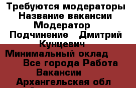 Требуются модераторы › Название вакансии ­ Модератор › Подчинение ­ Дмитрий Кунцевич › Минимальный оклад ­ 1 000 - Все города Работа » Вакансии   . Архангельская обл.,Архангельск г.